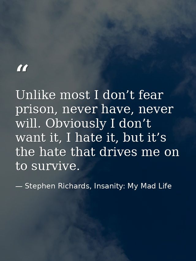 Unlike most I don’t fear prison, never have, never will. Obviously I don’t want it, I hate it, but it’s the hate that dr — Stephen Richards, Insanity: My Mad Life