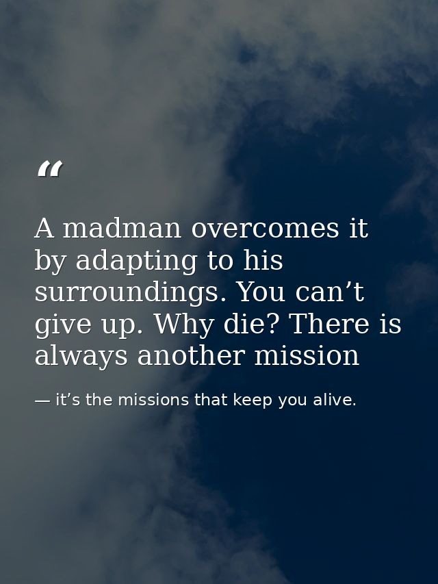 A madman overcomes it by adapting to his surroundings. You can’t give up. Why die? There is always another mission — it’s the missions that keep you alive.