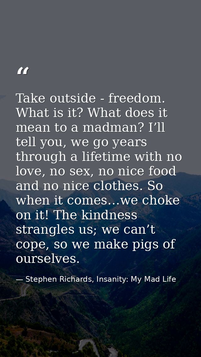 Take outside - freedom. What is it? What does it mean to a madman? I’ll tell you, we go years through a lifetime with no — Stephen Richards, Insanity: My Mad Life