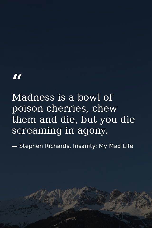 Madness is a bowl of poison cherries, chew them and die, but you die screaming in agony. — Stephen Richards, Insanity: My Mad Life