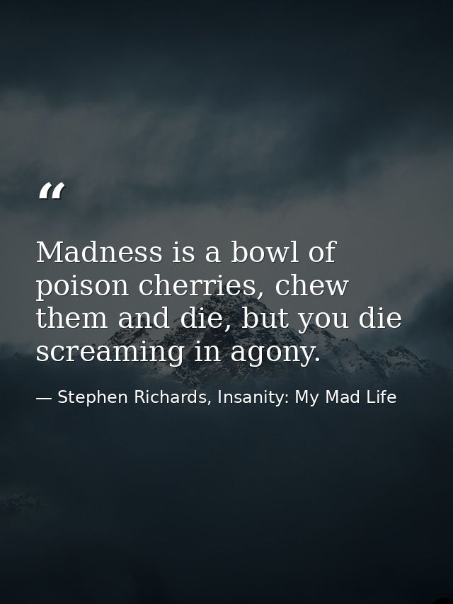 Madness is a bowl of poison cherries, chew them and die, but you die screaming in agony. — Stephen Richards, Insanity: My Mad Life