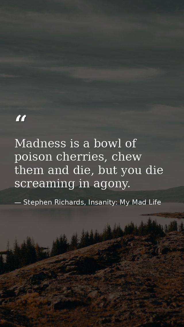 Madness is a bowl of poison cherries, chew them and die, but you die screaming in agony. — Stephen Richards, Insanity: My Mad Life