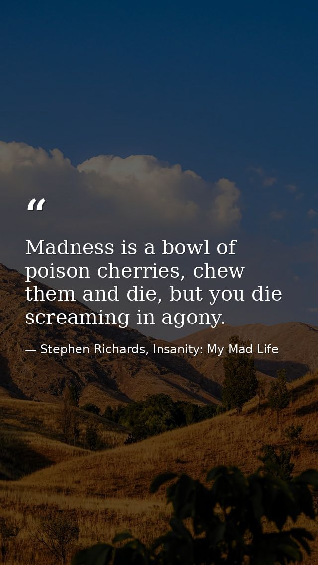 Madness is a bowl of poison cherries, chew them and die, but you die screaming in agony. — Stephen Richards, Insanity: My Mad Life
