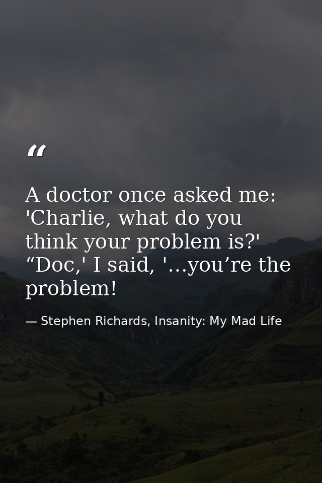 A doctor once asked me: 'Charlie, what do you think your problem is?' “Doc,' I said, '…you’re the problem! — Stephen Richards, Insanity: My Mad Life