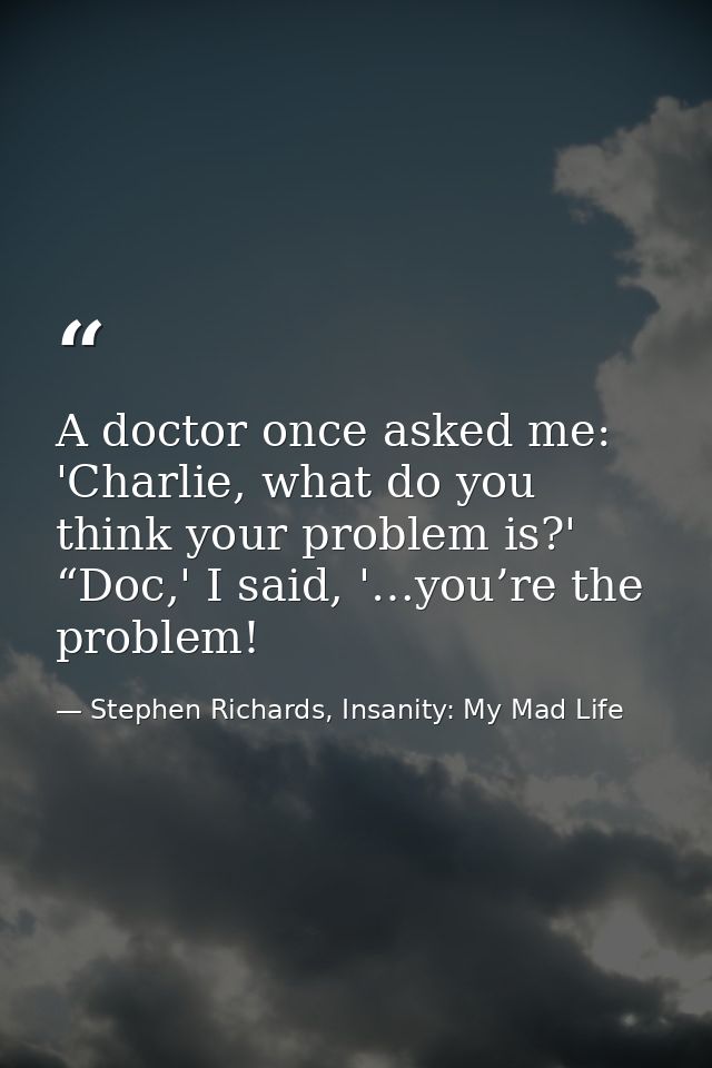 A doctor once asked me: 'Charlie, what do you think your problem is?' “Doc,' I said, '…you’re the problem! — Stephen Richards, Insanity: My Mad Life