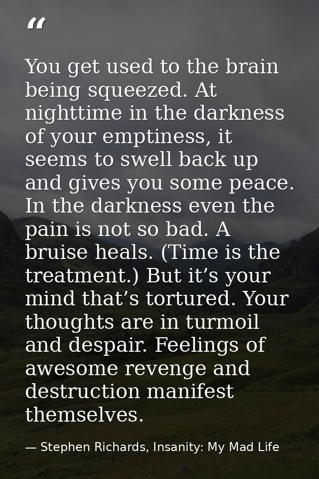 You get used to the brain being squeezed. At nighttime in the darkness of your emptiness, it seems to swell back up and  — Stephen Richards, Insanity: My Mad Life