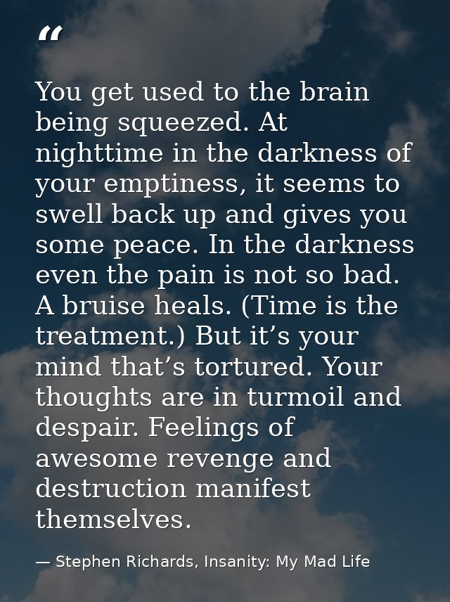 You get used to the brain being squeezed. At nighttime in the darkness of your emptiness, it seems to swell back up and  — Stephen Richards, Insanity: My Mad Life