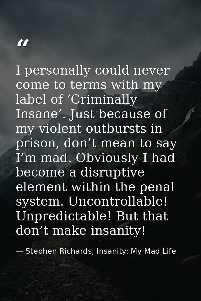 I personally could never come to terms with my label of ‘Criminally Insane’. Just because of my violent outbursts in pri — Stephen Richards, Insanity: My Mad Life