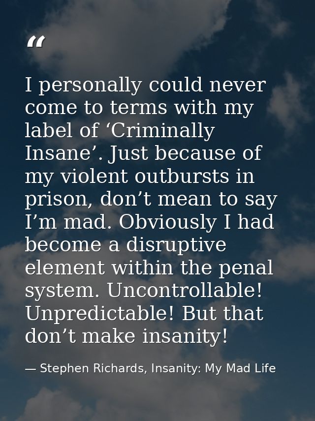 I personally could never come to terms with my label of ‘Criminally Insane’. Just because of my violent outbursts in pri — Stephen Richards, Insanity: My Mad Life