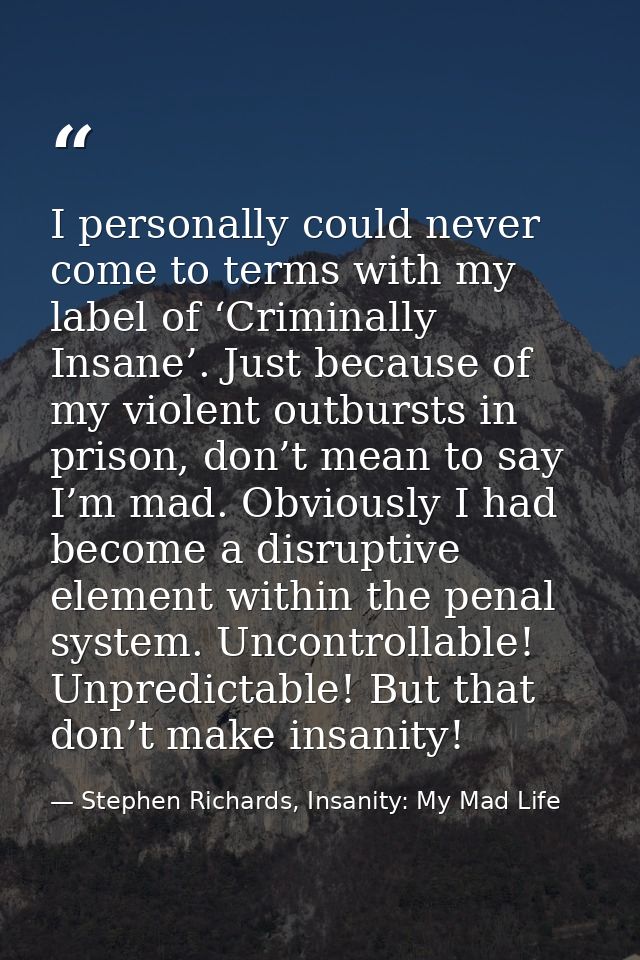 I personally could never come to terms with my label of ‘Criminally Insane’. Just because of my violent outbursts in pri — Stephen Richards, Insanity: My Mad Life
