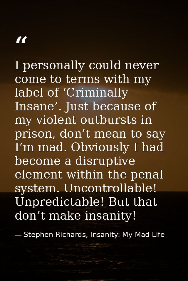 I personally could never come to terms with my label of ‘Criminally Insane’. Just because of my violent outbursts in pri — Stephen Richards, Insanity: My Mad Life
