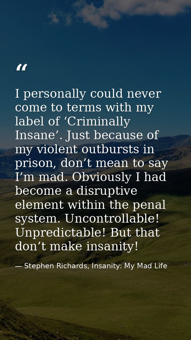I personally could never come to terms with my label of ‘Criminally Insane’. Just because of my violent outbursts in pri — Stephen Richards, Insanity: My Mad Life