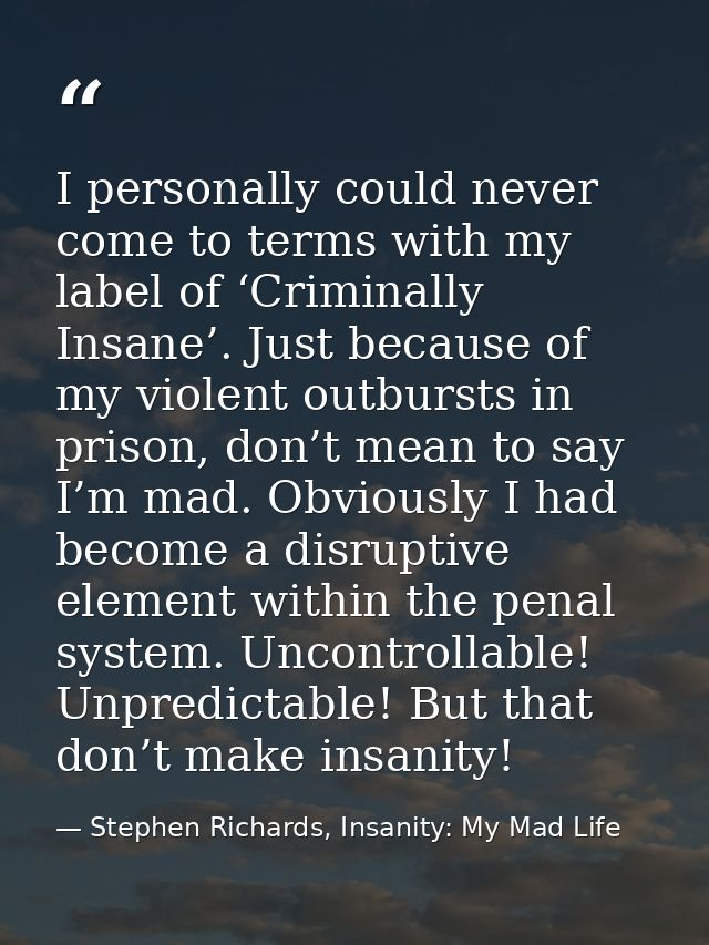 I personally could never come to terms with my label of ‘Criminally Insane’. Just because of my violent outbursts in pri — Stephen Richards, Insanity: My Mad Life