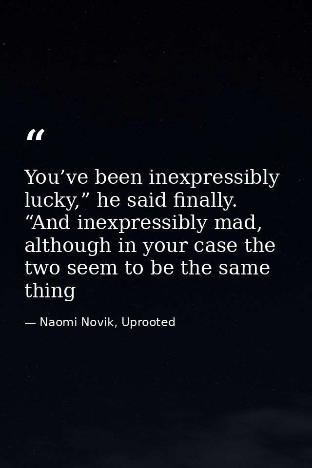 You’ve been inexpressibly lucky,” he said finally. “And inexpressibly mad, although in your case the two seem to be the  — Naomi Novik, Uprooted