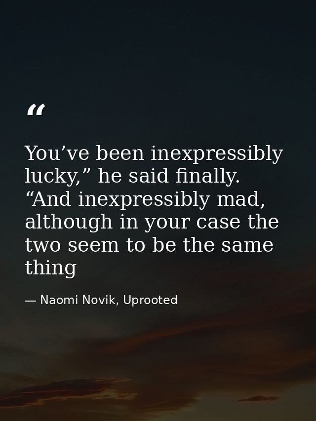 You’ve been inexpressibly lucky,” he said finally. “And inexpressibly mad, although in your case the two seem to be the  — Naomi Novik, Uprooted