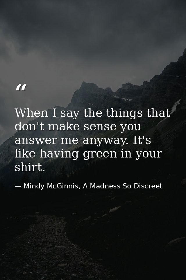 When I say the things that don't make sense you answer me anyway. It's like having green in your shirt. — Mindy McGinnis, A Madness So Discreet