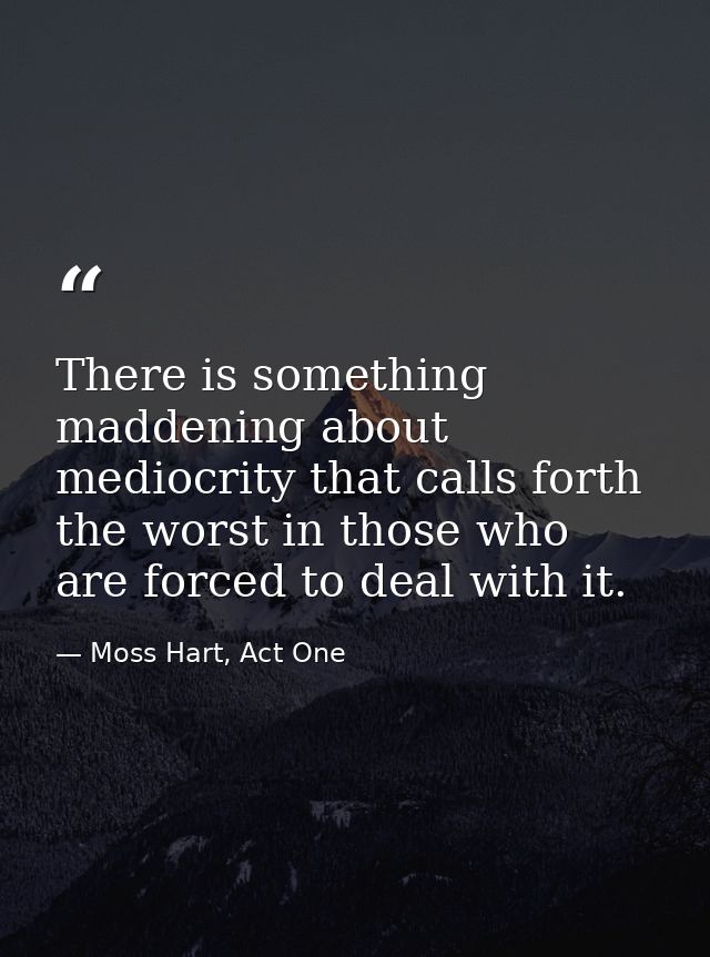 There is something maddening about mediocrity that calls forth the worst in those who are forced to deal with it. — Moss Hart, Act One