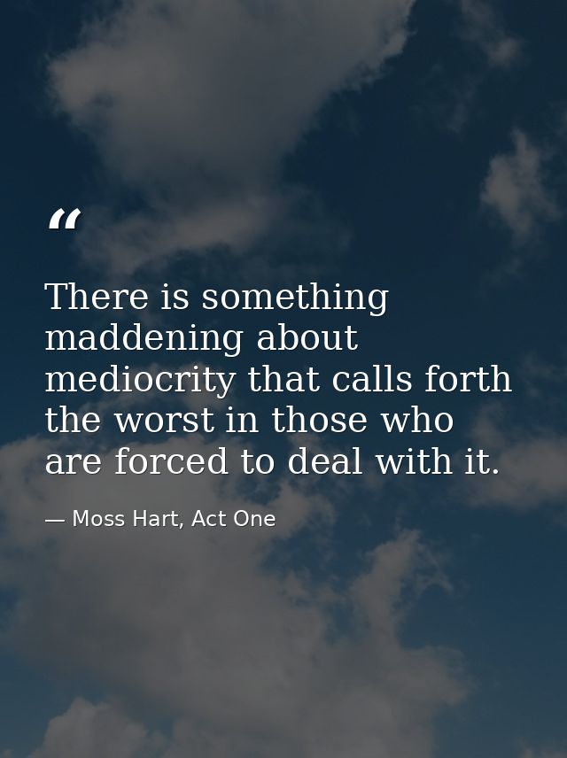 There is something maddening about mediocrity that calls forth the worst in those who are forced to deal with it. — Moss Hart, Act One