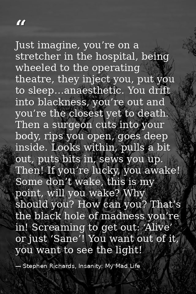 Just imagine, you’re on a stretcher in the hospital, being wheeled to the operating theatre, they inject you, put you to — Stephen Richards, Insanity: My Mad Life
