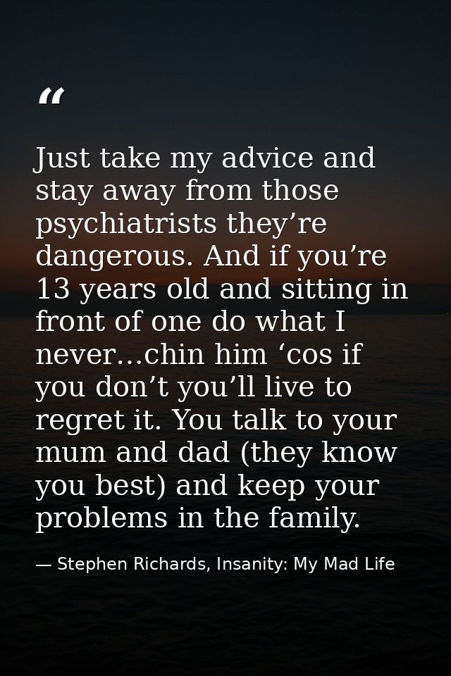 Just take my advice and stay away from those psychiatrists they’re dangerous. And if you’re 13 years old and sitting in  — Stephen Richards, Insanity: My Mad Life