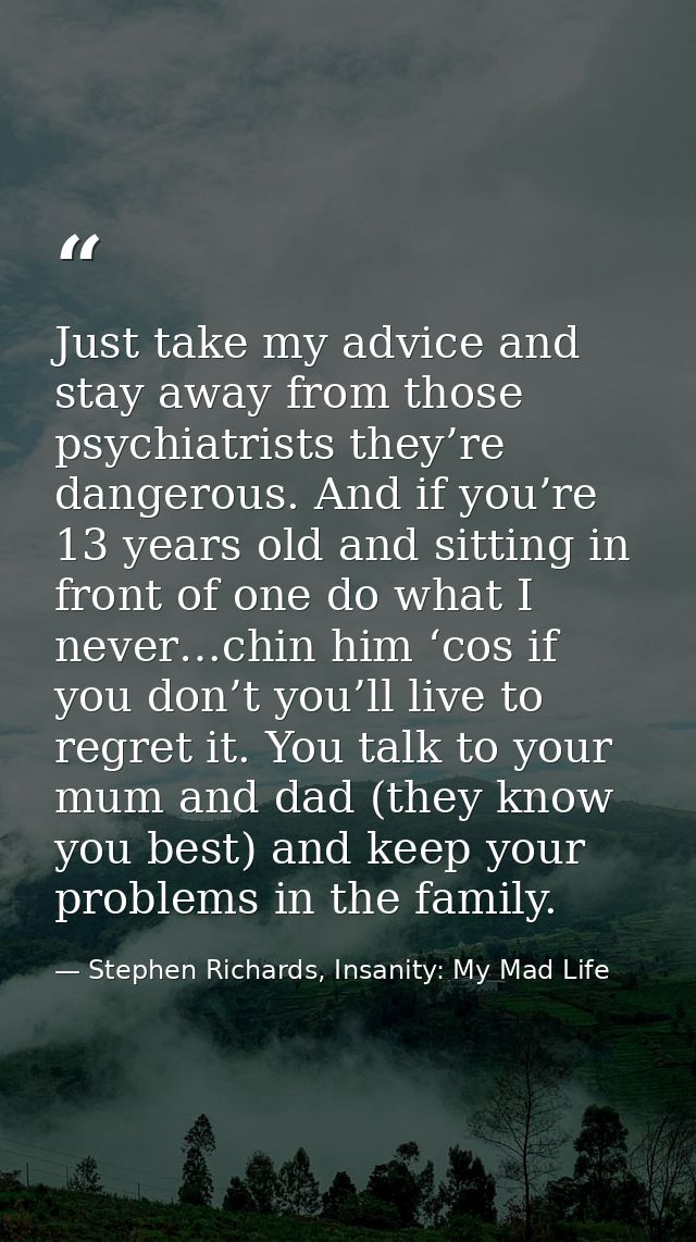 Just take my advice and stay away from those psychiatrists they’re dangerous. And if you’re 13 years old and sitting in  — Stephen Richards, Insanity: My Mad Life