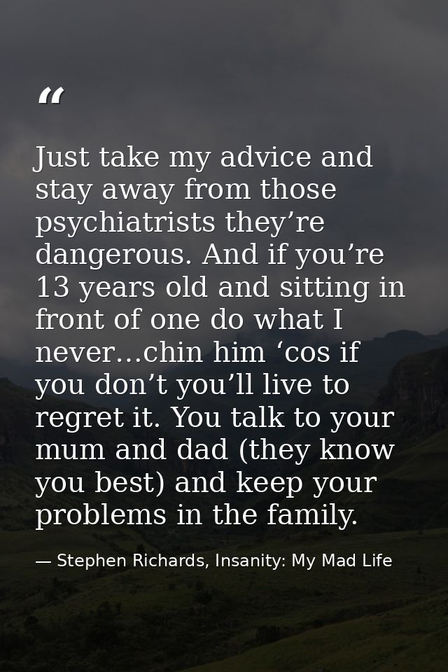 Just take my advice and stay away from those psychiatrists they’re dangerous. And if you’re 13 years old and sitting in  — Stephen Richards, Insanity: My Mad Life