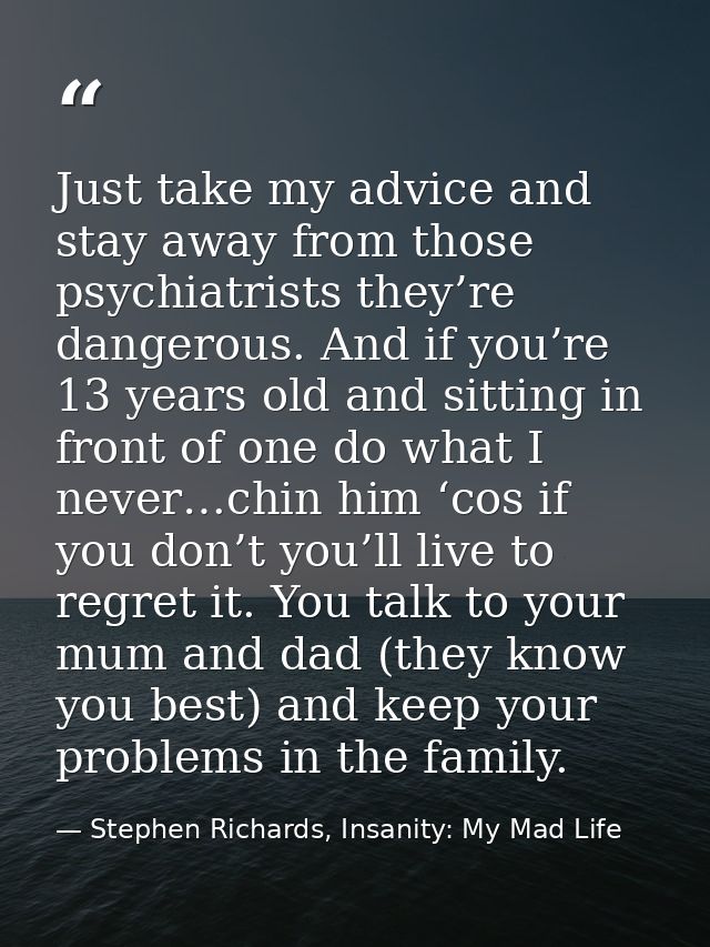 Just take my advice and stay away from those psychiatrists they’re dangerous. And if you’re 13 years old and sitting in  — Stephen Richards, Insanity: My Mad Life