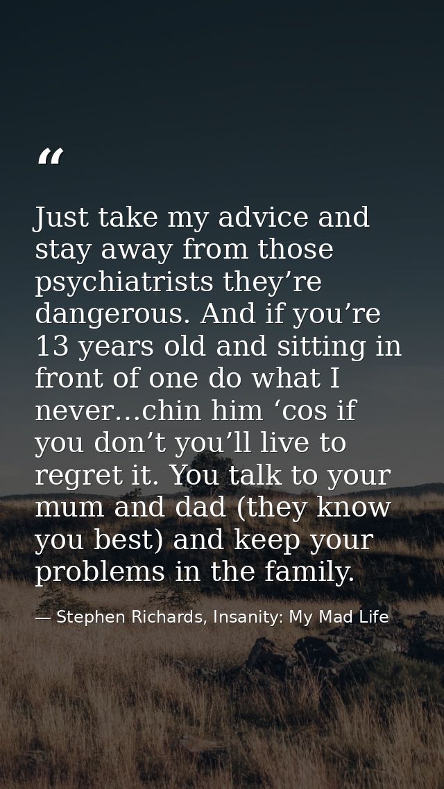 Just take my advice and stay away from those psychiatrists they’re dangerous. And if you’re 13 years old and sitting in  — Stephen Richards, Insanity: My Mad Life
