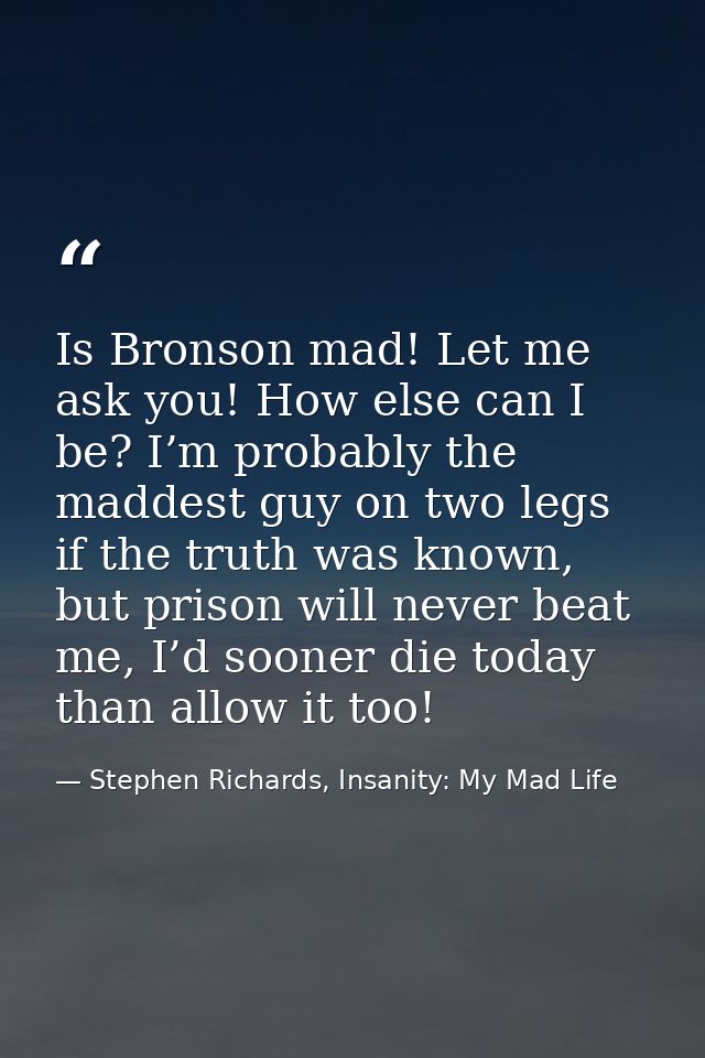 Is Bronson mad! Let me ask you! How else can I be? I’m probably the maddest guy on two legs if the truth was known, but  — Stephen Richards, Insanity: My Mad Life