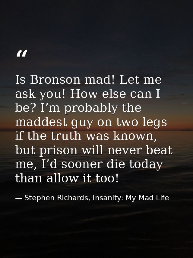 Is Bronson mad! Let me ask you! How else can I be? I’m probably the maddest guy on two legs if the truth was known, but  — Stephen Richards, Insanity: My Mad Life