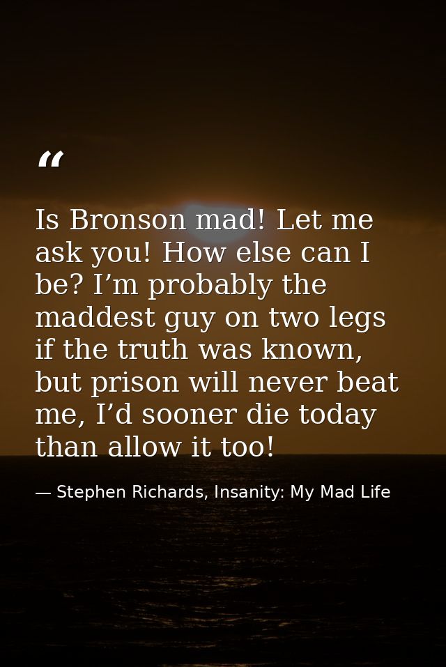 Is Bronson mad! Let me ask you! How else can I be? I’m probably the maddest guy on two legs if the truth was known, but  — Stephen Richards, Insanity: My Mad Life