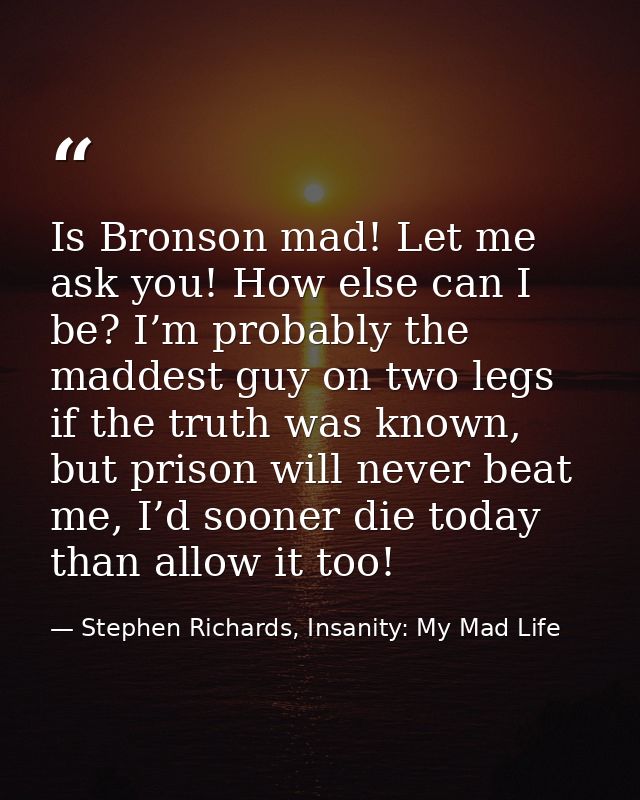 Is Bronson mad! Let me ask you! How else can I be? I’m probably the maddest guy on two legs if the truth was known, but  — Stephen Richards, Insanity: My Mad Life