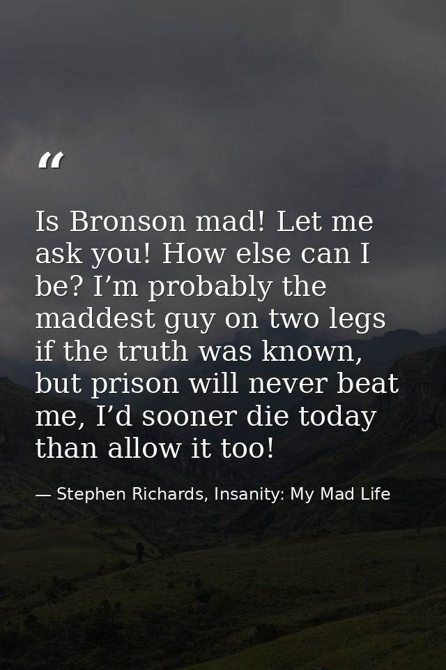 Is Bronson mad! Let me ask you! How else can I be? I’m probably the maddest guy on two legs if the truth was known, but  — Stephen Richards, Insanity: My Mad Life