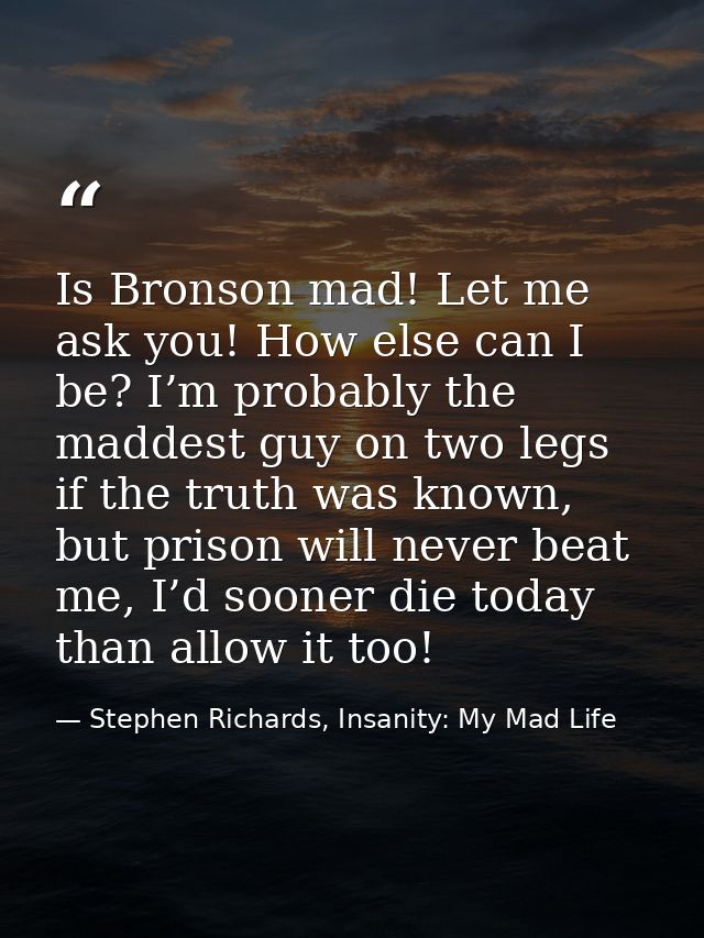Is Bronson mad! Let me ask you! How else can I be? I’m probably the maddest guy on two legs if the truth was known, but  — Stephen Richards, Insanity: My Mad Life