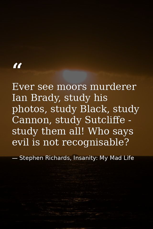 Ever see moors murderer Ian Brady, study his photos, study Black, study Cannon, study Sutcliffe - study them all! Who sa — Stephen Richards, Insanity: My Mad Life
