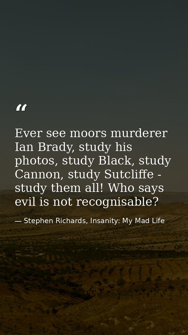 Ever see moors murderer Ian Brady, study his photos, study Black, study Cannon, study Sutcliffe - study them all! Who sa — Stephen Richards, Insanity: My Mad Life