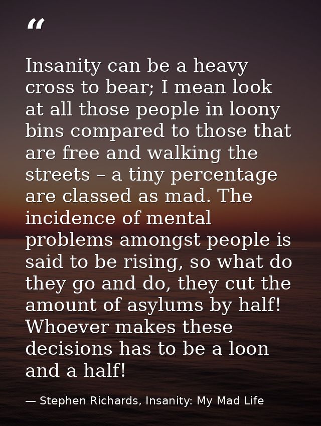 Insanity can be a heavy cross to bear; I mean look at all those people in loony bins compared to those that are free and — Stephen Richards, Insanity: My Mad Life