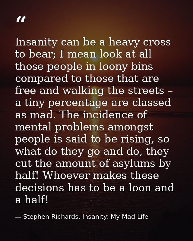 Insanity can be a heavy cross to bear; I mean look at all those people in loony bins compared to those that are free and — Stephen Richards, Insanity: My Mad Life