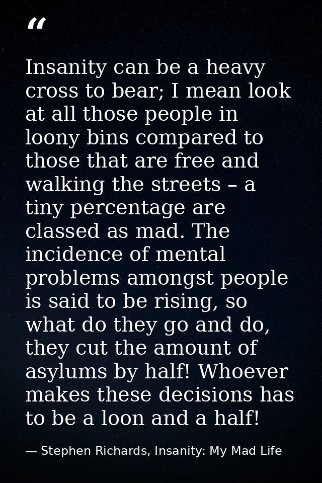 Insanity can be a heavy cross to bear; I mean look at all those people in loony bins compared to those that are free and — Stephen Richards, Insanity: My Mad Life