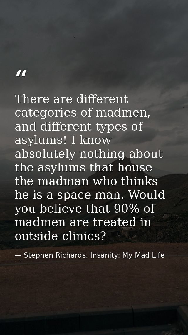 There are different categories of madmen, and different types of asylums! I know absolutely nothing about the asylums th — Stephen Richards, Insanity: My Mad Life