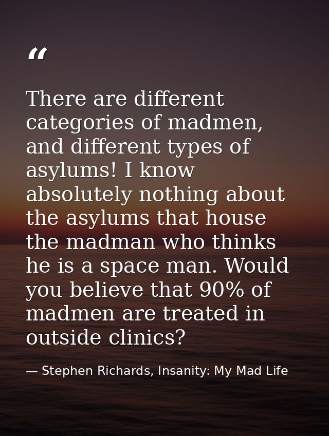 There are different categories of madmen, and different types of asylums! I know absolutely nothing about the asylums th — Stephen Richards, Insanity: My Mad Life