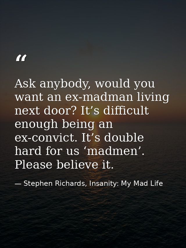 Ask anybody, would you want an ex-madman living next door? It’s difficult enough being an ex-convict. It’s double hard f — Stephen Richards, Insanity: My Mad Life