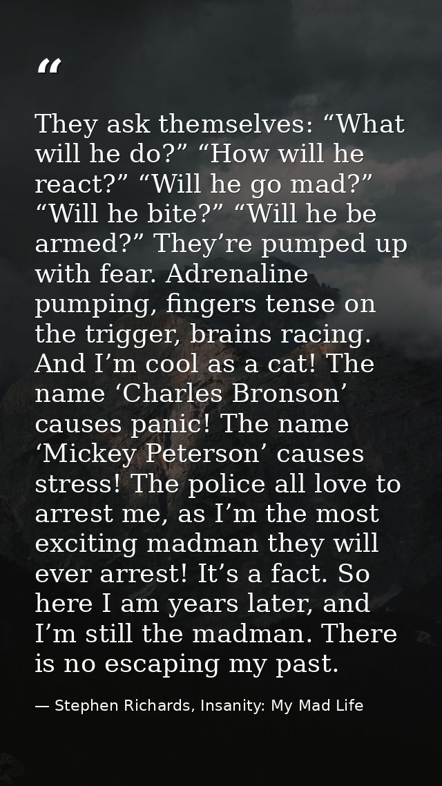 They ask themselves: “What will he do?” “How will he react?” “Will he go mad?” “Will he bite?” “Will he be armed?” They’ — Stephen Richards, Insanity: My Mad Life