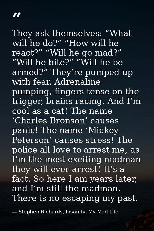 They ask themselves: “What will he do?” “How will he react?” “Will he go mad?” “Will he bite?” “Will he be armed?” They’ — Stephen Richards, Insanity: My Mad Life