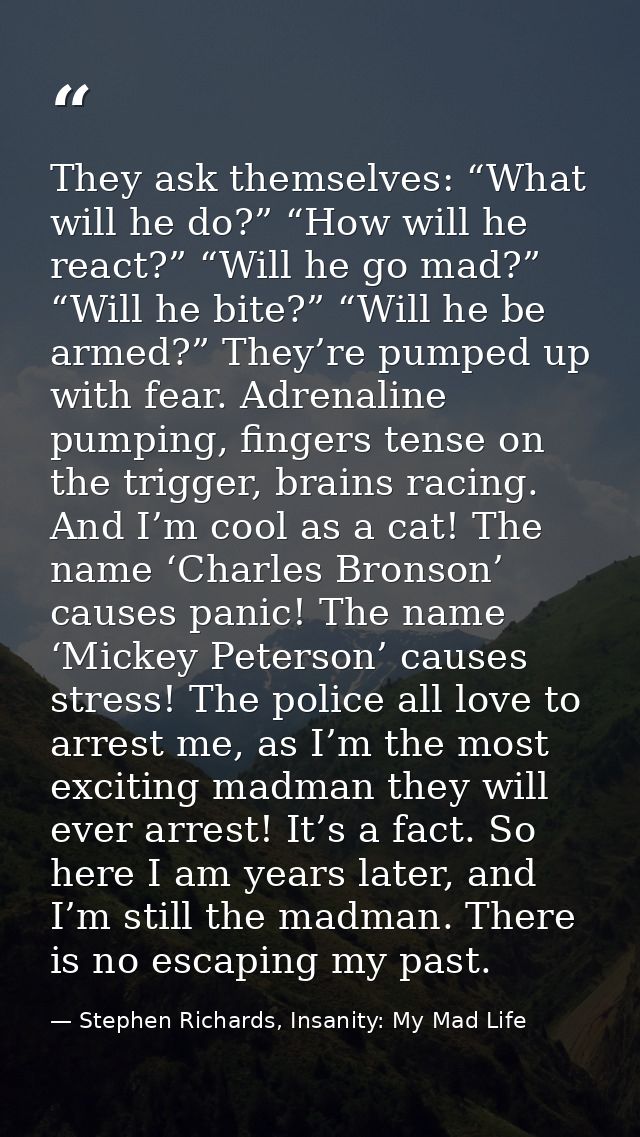 They ask themselves: “What will he do?” “How will he react?” “Will he go mad?” “Will he bite?” “Will he be armed?” They’ — Stephen Richards, Insanity: My Mad Life