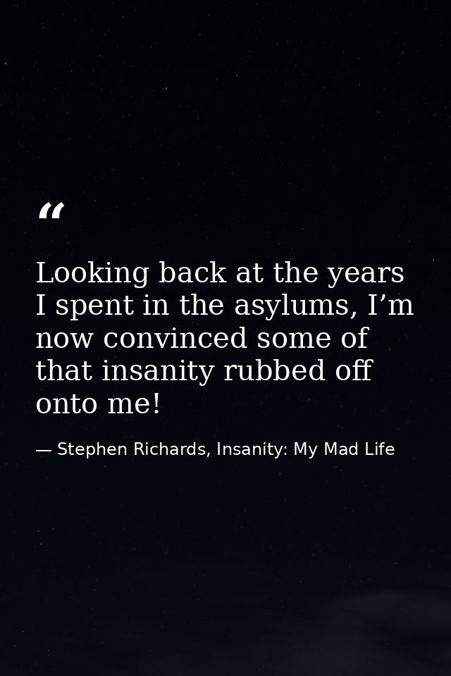 Looking back at the years I spent in the asylums, I’m now convinced some of that insanity rubbed off onto me! — Stephen Richards, Insanity: My Mad Life