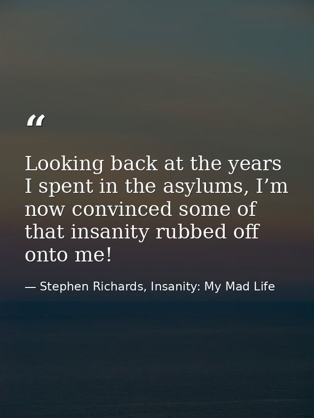 Looking back at the years I spent in the asylums, I’m now convinced some of that insanity rubbed off onto me! — Stephen Richards, Insanity: My Mad Life
