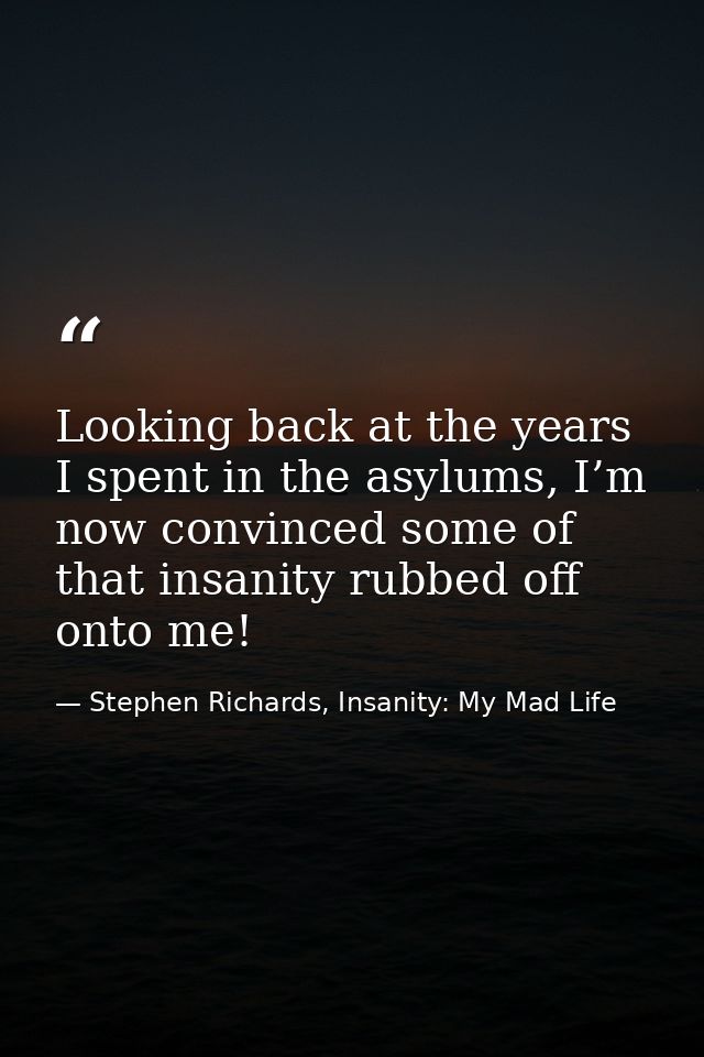 Looking back at the years I spent in the asylums, I’m now convinced some of that insanity rubbed off onto me! — Stephen Richards, Insanity: My Mad Life