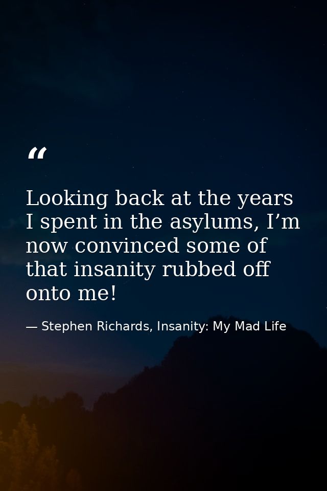 Looking back at the years I spent in the asylums, I’m now convinced some of that insanity rubbed off onto me! — Stephen Richards, Insanity: My Mad Life