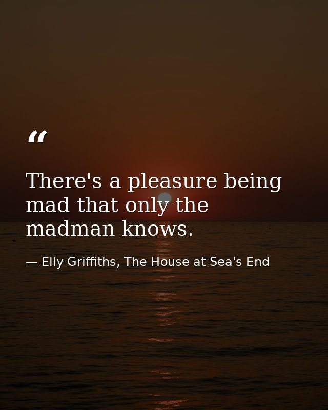 There's a pleasure being mad that only the madman knows. — Elly Griffiths, The House at Sea's End